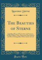 The Beauties of Sterne: Including Many of His Letters and Sermons, All His Pathetic Tales, Humorous Descriptions, and Most Distinguished Observations on Life (Classic Reprint)