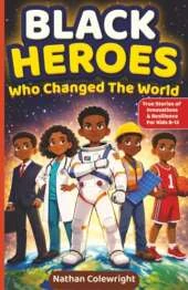 Black Heroes Who Changed the World: True Stories of Innovation, Resilience, and Breakthroughs for Kids Ages 8-12