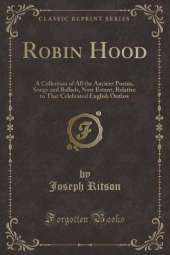 Robin Hood: A Collection of All the Ancient Poems, Songs and Ballads, Now Extant, Relative to That Celebrated English Outlaw (Classic Reprint)