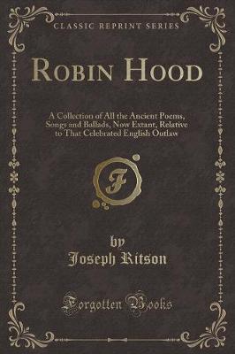 Robin Hood: A Collection of All the Ancient Poems, Songs and Ballads, Now Extant, Relative to That Celebrated English Outlaw (Classic Reprint)