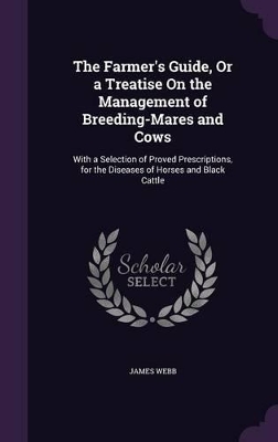 The Farmer's Guide, Or a Treatise On the Management of Breeding-Mares and Cows: With a Selection of Proved Prescriptions, for the Diseases of Horses and Black Cattle