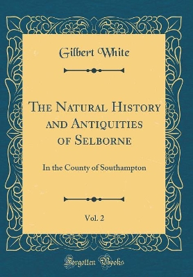 The Natural History and Antiquities of Selborne, Vol. 2: In the County of Southampton (Classic Reprint)