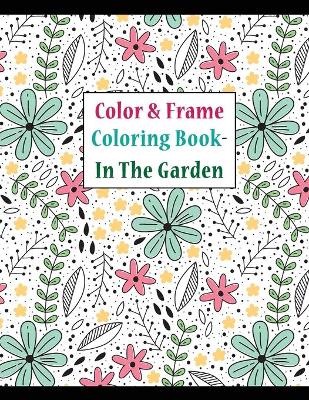 Color and frame coloring book in the garden: for adult relaxation, with beautiful flowers, landscapes