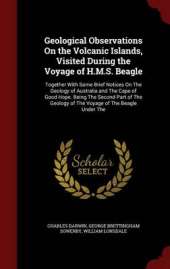 Geological Observations On the Volcanic Islands, Visited During the Voyage of H.M.S. Beagle: Together With Some Brief Notices On The Geology of Australia and The Cape of Good Hope. Being The Second Part of The Geology of The Voyage of The Beagle Under The