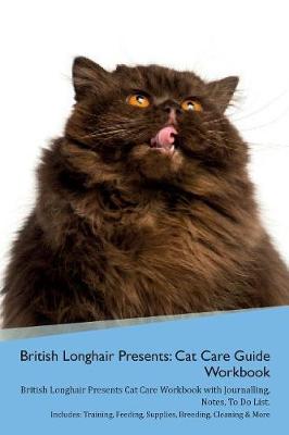 British Longhair Cat Presents: Cat Care Guide Workbook British Longhair Cat Presents Cat Care Workbook with Journalling, Notes, To Do List. Includes: Training, Feeding, Supplies, Breeding, Cleaning & More Volume 1