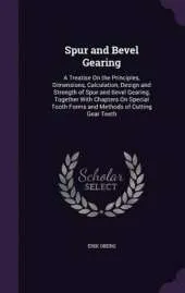 Spur and Bevel Gearing: A Treatise on the Principles, Dimensions, Calculation, Design and Strength of Spur and Bevel Gearing, Together with Chapters on Special Tooth Forms and Methods of Cutting Gear Teeth