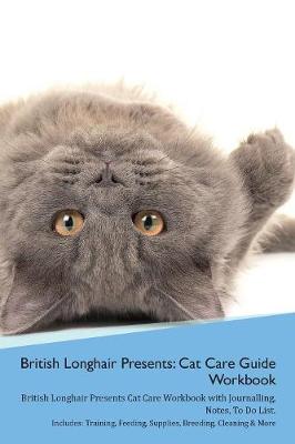 British Longhair Cat Presents: Cat Care Guide Workbook British Longhair Cat Presents Cat Care Workbook with Journalling, Notes, To Do List. Includes: Training, Feeding, Supplies, Breeding, Cleaning & More Volume 1