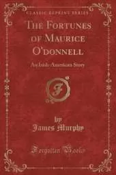 The Fortunes of Maurice O'donnell: An Irish-American Story (Classic Reprint)