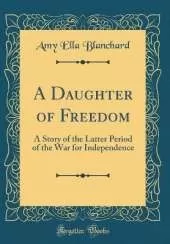 A Daughter of Freedom: A Story of the Latter Period of the War for Independence (Classic Reprint)