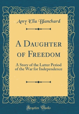 A Daughter of Freedom: A Story of the Latter Period of the War for Independence (Classic Reprint)