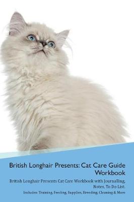 British Longhair Cat Presents: Cat Care Guide Workbook British Longhair Cat Presents Cat Care Workbook with Journalling, Notes, To Do List. Includes: Training, Feeding, Supplies, Breeding, Cleaning & More Volume 1