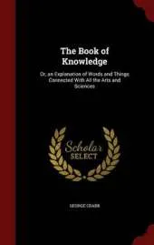 The Book of Knowledge: Or, an Explanation of Words and Things Connected with All the Arts and Sciences