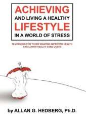 Achieving and Living A Healthy Lifestyle in A World of Stress: 70 Lessons for Those Wanting Improved Health and Lower Health Care Costs