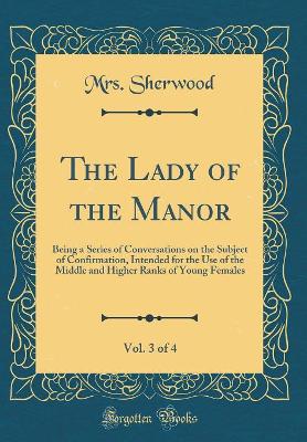 The Lady of the Manor, Vol. 3 of 4: Being a Series of Conversations on the Subject of Confirmation, Intended for the Use of the Middle and Higher Ranks of Young Females (Classic Reprint)