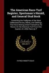 The American Race-Turf Register, Sportsman's Herald, and General Stud Book: Containing the Pedigrees of the Most Celebrated Horses, Mares, and Geldings, That Have Distinguished Themselves As Racers On the American Turf From One Quarter of a Mile Race Up T