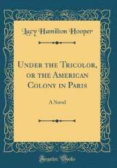 Under the Tricolor, or the American Colony in Paris: A Novel (Classic Reprint)