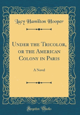 Under the Tricolor, or the American Colony in Paris: A Novel (Classic Reprint)