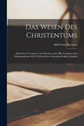 Das Wesen Des Christentums: Sechzehn Vorlesungen Vor Studierenden Aller Facultäten Im Wintersemester 1899/1900 an Der Universität Berlin Gehalten