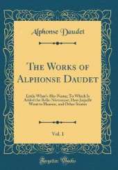 The Works of Alphonse Daudet, Vol. 1: Little What's-His-Name; To Which Is Added the Belle-Nivernaise; How Jarjaille Went to Heaven, and Other Stories (Classic Reprint)