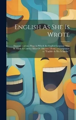 English As She Is Wrote: Showing Curious Ways in Which the English Language May Be Made to Convey Ideas Or Obscure Them; a Companion to "English As She Is Spoke."