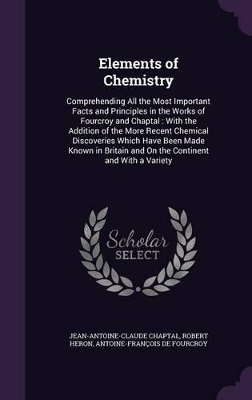 Elements of Chemistry: Comprehending All the Most Important Facts and Principles in the Works of Fourcroy and Chaptal: With the Addition of the More Recent Chemical Discoveries Which Have Been Made Known in Britain and On the Continent and With a Variety