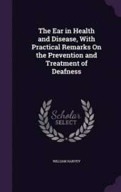 The Ear in Health and Disease, with Practical Remarks on the Prevention and Treatment of Deafness