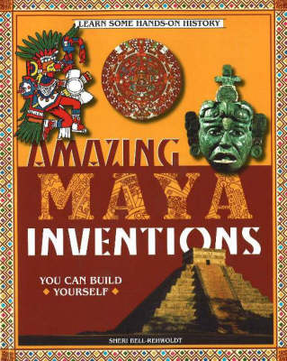 Amazing Maya Inventions You Can Build Yourself: Learn Some Hands-On History