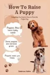 How To Raise A Puppy: Everything You Need To Know To Raise The Perfect Dog