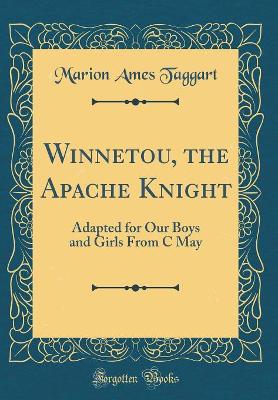 Winnetou, the Apache Knight: Adapted for Our Boys and Girls From C May (Classic Reprint)