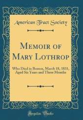 Memoir of Mary Lothrop: Who Died in Boston, March 18, 1831, Aged Six Years and Three Months (Classic Reprint)