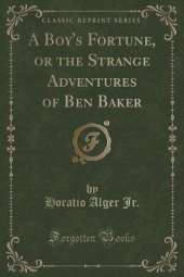 A Boy's Fortune, or the Strange Adventures of Ben Baker (Classic Reprint)