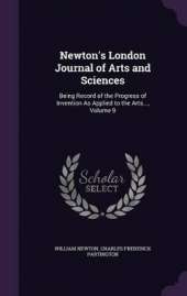 Newton's London Journal of Arts and Sciences: Being Record of the Progress of Invention As Applied to the Arts..., Volume 9