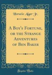 A Boy's Fortune, or the Strange Adventures of Ben Baker (Classic Reprint)