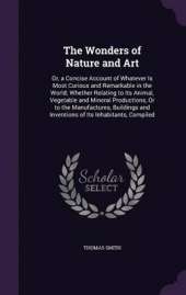 The Wonders of Nature and Art: Or, a Concise Account of Whatever Is Most Curious and Remarkable in the World; Whether Relating to Its Animal, Vegetable and Mineral Productions, or to the Manufactures, Buildings and Inventions of Its Inhabitants, Compiled
