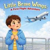Little Brave Wings: A First Flight Adventure: A Gentle Story to Help Kids Overcome Fear of Flying