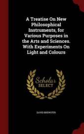 A Treatise on New Philosophical Instruments, for Various Purposes in the Arts and Sciences. with Experiments on Light and Colours