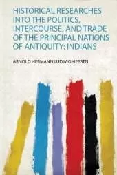 Historical Researches Into the Politics, Intercourse, and Trade of the Principal Nations of Antiquity: Indians