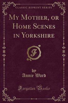 My Mother, or Home Scenes in Yorkshire (Classic Reprint)