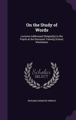 On the Study of Words: Lectures Addressed (Originally) to the Pupils at the Diocesan Training School, Winchester