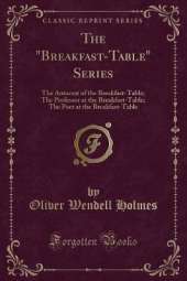 The "Breakfast-Table" Series: The Autocrat of the Breakfast-Table; The Professor at the Breakfast-Table; The Poet at the Breakfast-Table (Classic Reprint)