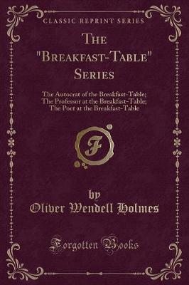 The "Breakfast-Table" Series: The Autocrat of the Breakfast-Table; The Professor at the Breakfast-Table; The Poet at the Breakfast-Table (Classic Reprint)