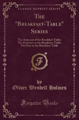 The "Breakfast-Table" Series: The Autocrat of the Breakfast-Table; The Professor at the Breakfast-Table; The Poet at the Breakfast-Table (Classic Reprint)