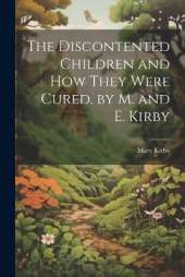 The Discontented Children and How They Were Cured. by M. and E. Kirby