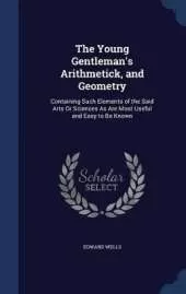 The Young Gentleman's Arithmetick, and Geometry: Containing Such Elements of the Said Arts Or Sciences As Are Most Useful and Easy to Be Known