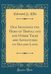 Old Ironsides the Hero of Tripoli and and Other Tales and Adventures on Sea and Land (Classic Reprint)