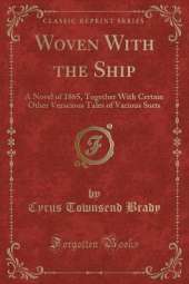 Woven With the Ship: A Novel of 1865, Together With Certain Other Veracious Tales of Various Sorts (Classic Reprint)