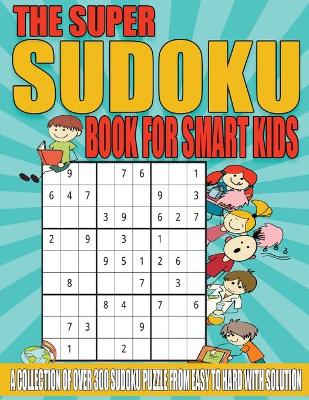 The Super Sudoku Book for Smart Kids: A Collection of Over 300 Sudoku Puzzle from Easy to Hard with Solution