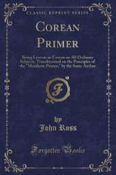 Corean Primer: Being Lessons in Corean on All Ordinary Subjects, Transliterated on the Principles of the "Mandarin Primer," by the Same Author (Classic Reprint)