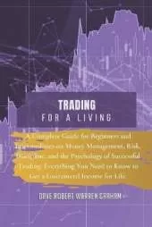 Trading for a Living: A Complete Guide for Beginners and Intermediates on Money Management, Risk, Discipline, and the Psychology of Successful Trading. Everything You Need to Know to Get a Guaranteed Income for Life.