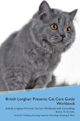 British Longhair Cat Presents: Cat Care Guide Workbook British Longhair Cat Presents Cat Care Workbook with Journalling, Notes, To Do List. Includes: Training, Feeding, Supplies, Breeding, Cleaning & More Volume 1